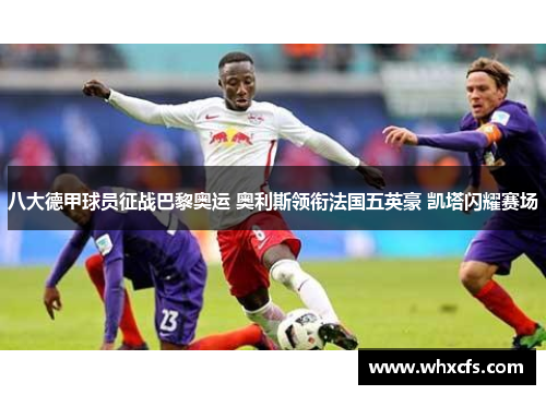 八大德甲球员征战巴黎奥运 奥利斯领衔法国五英豪 凯塔闪耀赛场