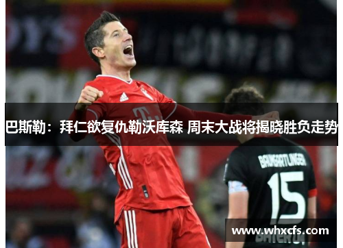 巴斯勒：拜仁欲复仇勒沃库森 周末大战将揭晓胜负走势