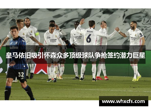 皇马依旧吸引怀森众多顶级球队争抢签约潜力巨星