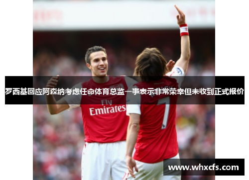 罗西基回应阿森纳考虑任命体育总监一事表示非常荣幸但未收到正式报价