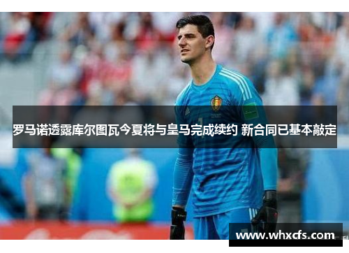 罗马诺透露库尔图瓦今夏将与皇马完成续约 新合同已基本敲定