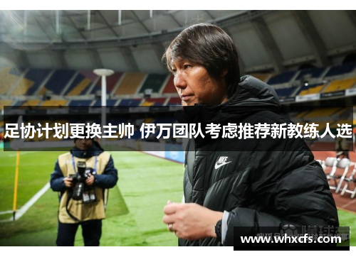 足协计划更换主帅 伊万团队考虑推荐新教练人选