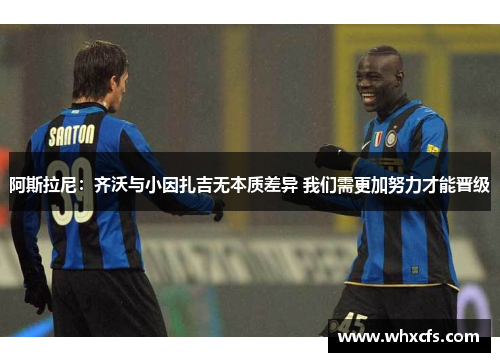 阿斯拉尼：齐沃与小因扎吉无本质差异 我们需更加努力才能晋级