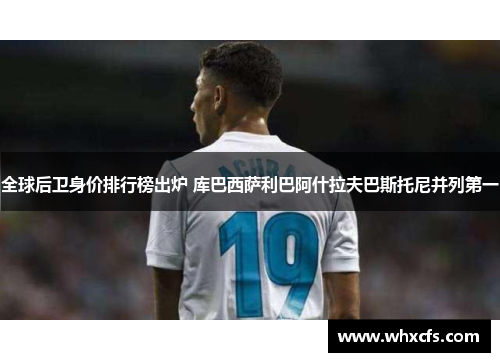 全球后卫身价排行榜出炉 库巴西萨利巴阿什拉夫巴斯托尼并列第一