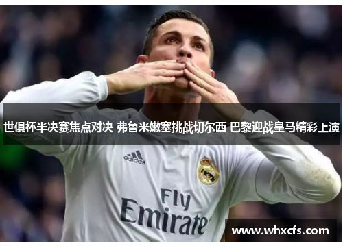 世俱杯半决赛焦点对决 弗鲁米嫩塞挑战切尔西 巴黎迎战皇马精彩上演