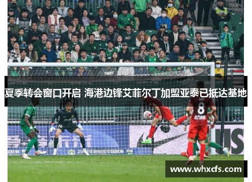 夏季转会窗口开启 海港边锋艾菲尔丁加盟亚泰已抵达基地